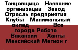 Танцовщица › Название организации ­ Завод › Отрасль предприятия ­ Клубы › Минимальный оклад ­ 59 000 - Все города Работа » Вакансии   . Ханты-Мансийский,Мегион г.